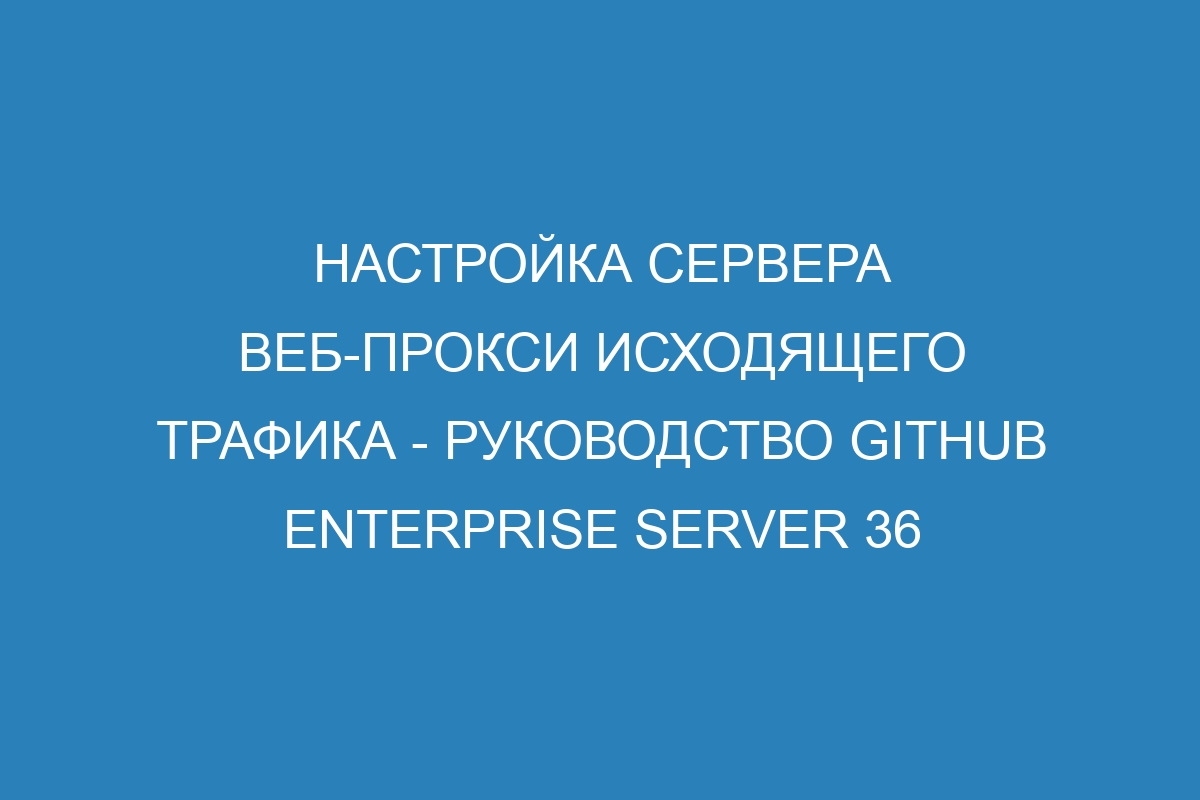 Настройка сервера веб-прокси исходящего трафика - руководство GitHub Enterprise Server 36