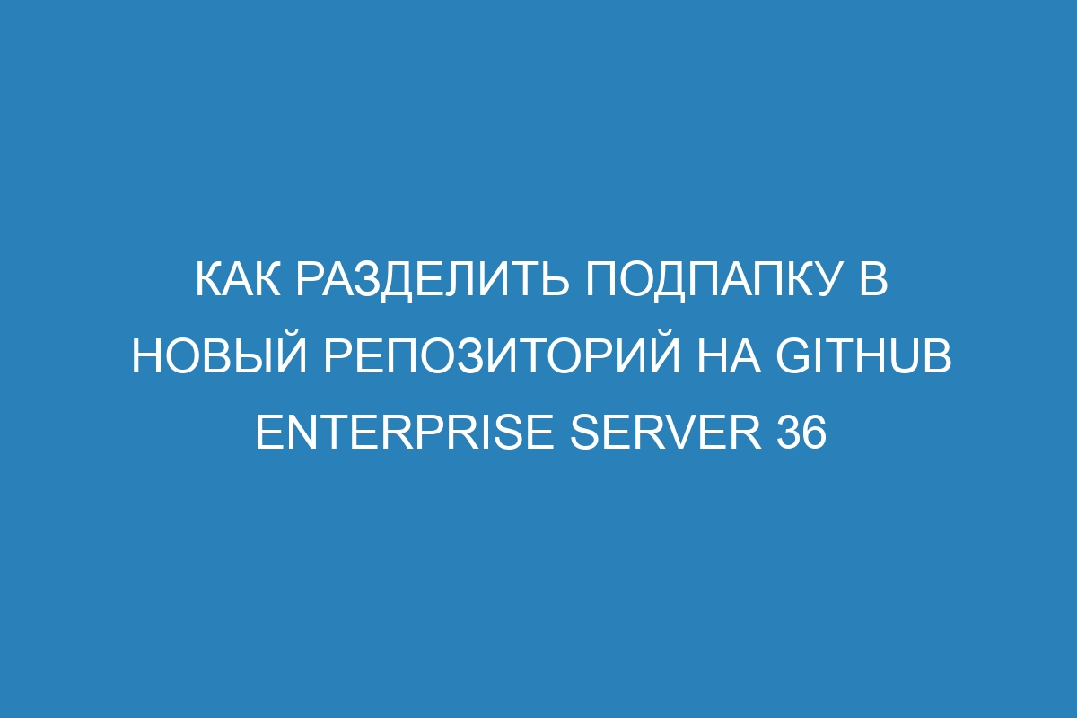 Как разделить подпапку в новый репозиторий на GitHub Enterprise Server 36