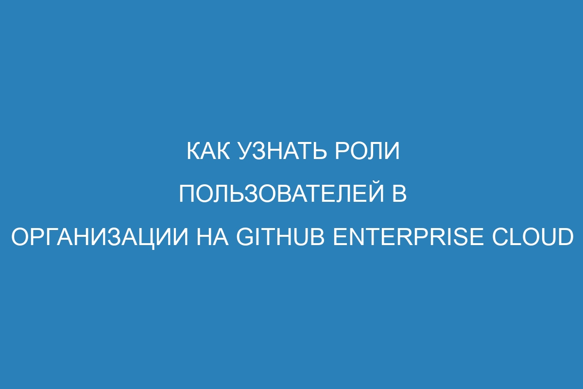 Как узнать роли пользователей в организации на GitHub Enterprise Cloud