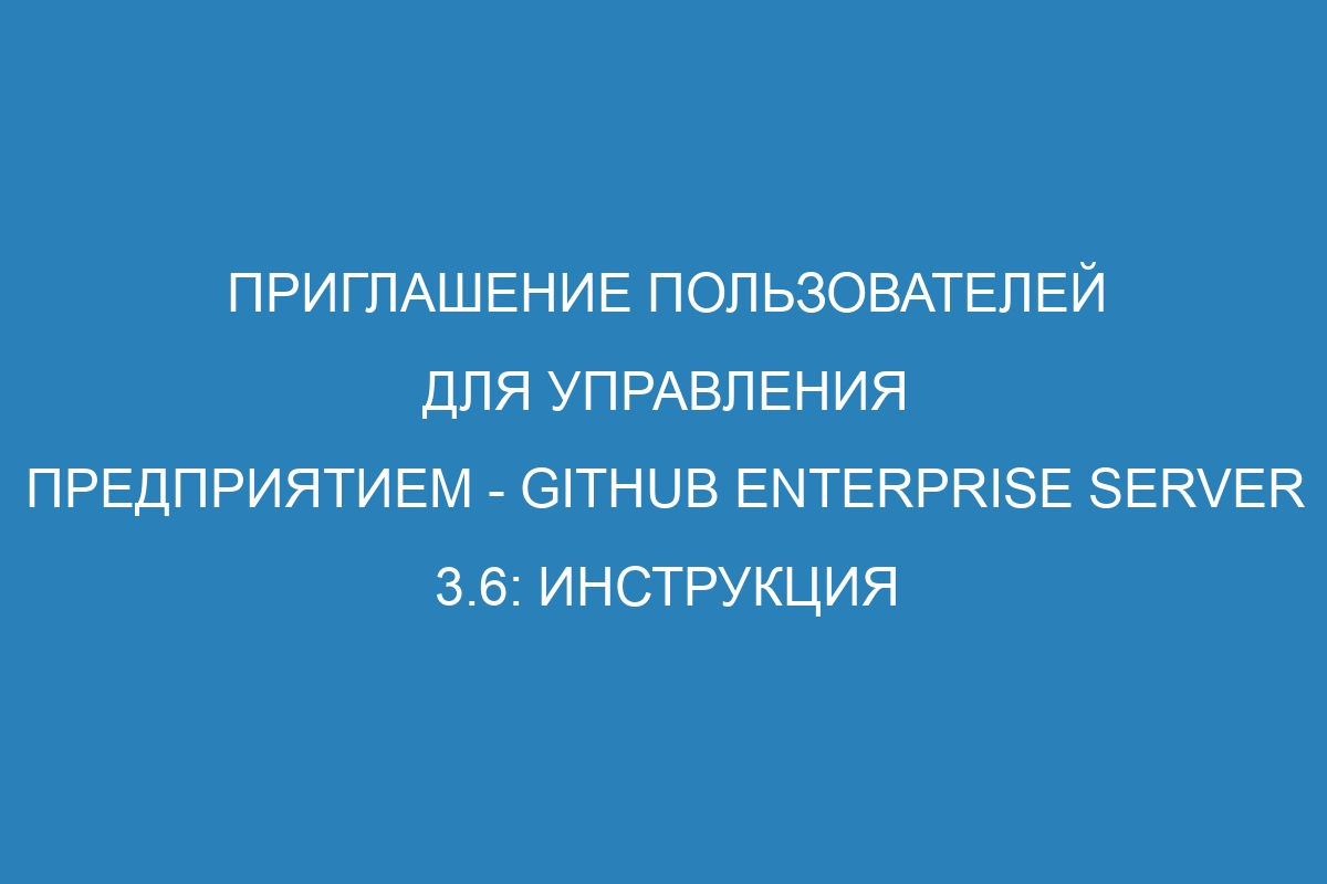 Приглашение пользователей для управления предприятием - GitHub Enterprise Server 3.6: Инструкция