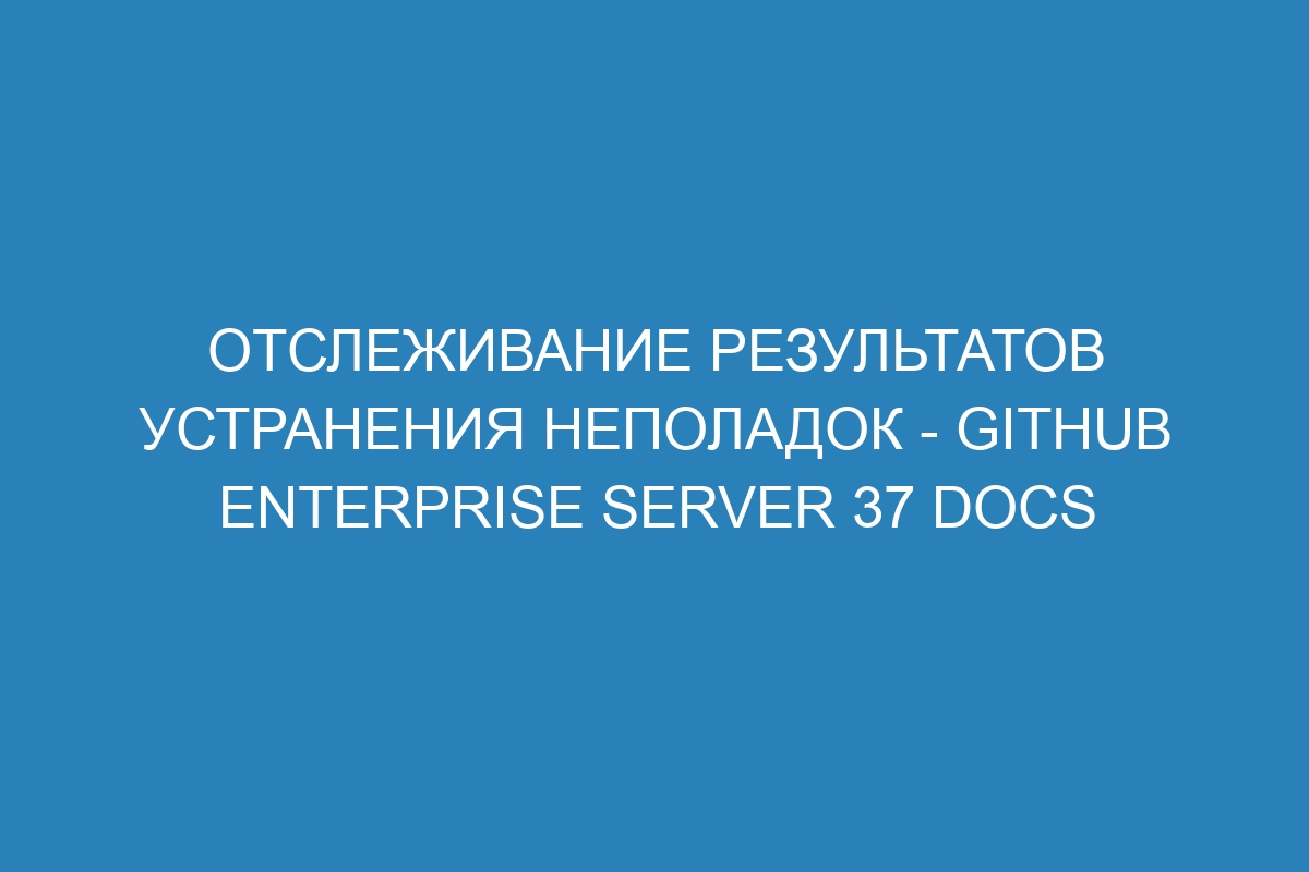 Отслеживание результатов устранения неполадок - GitHub Enterprise Server 37 Docs