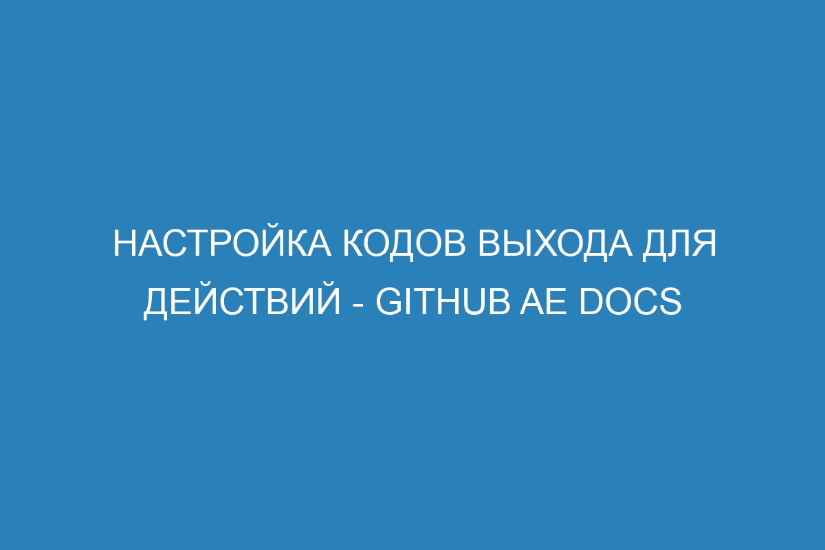 Настройка кодов выхода для действий - GitHub AE Docs