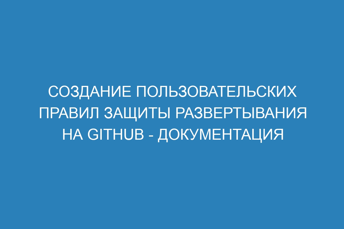 Создание пользовательских правил защиты развертывания на GitHub - Документация