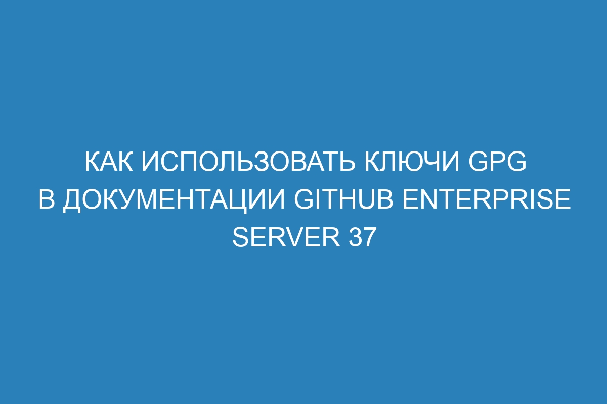 Как использовать ключи GPG в документации GitHub Enterprise Server 37