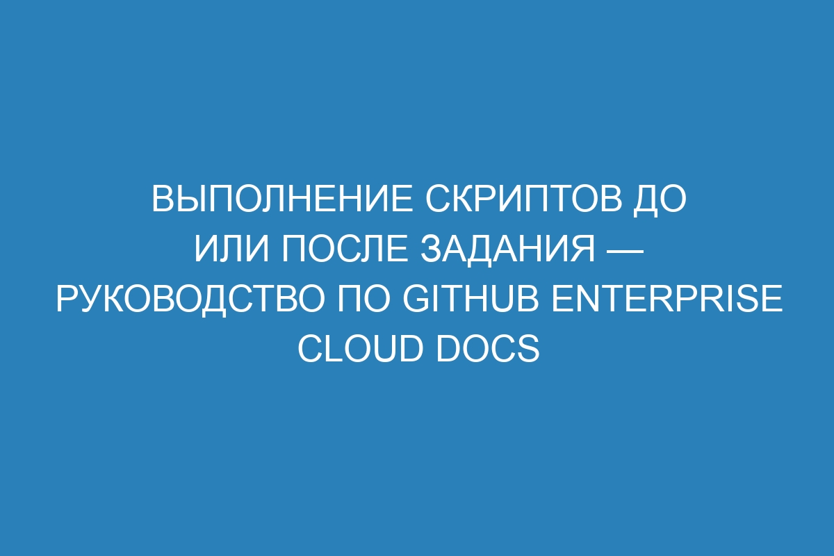 Выполнение скриптов до или после задания — руководство по GitHub Enterprise Cloud Docs