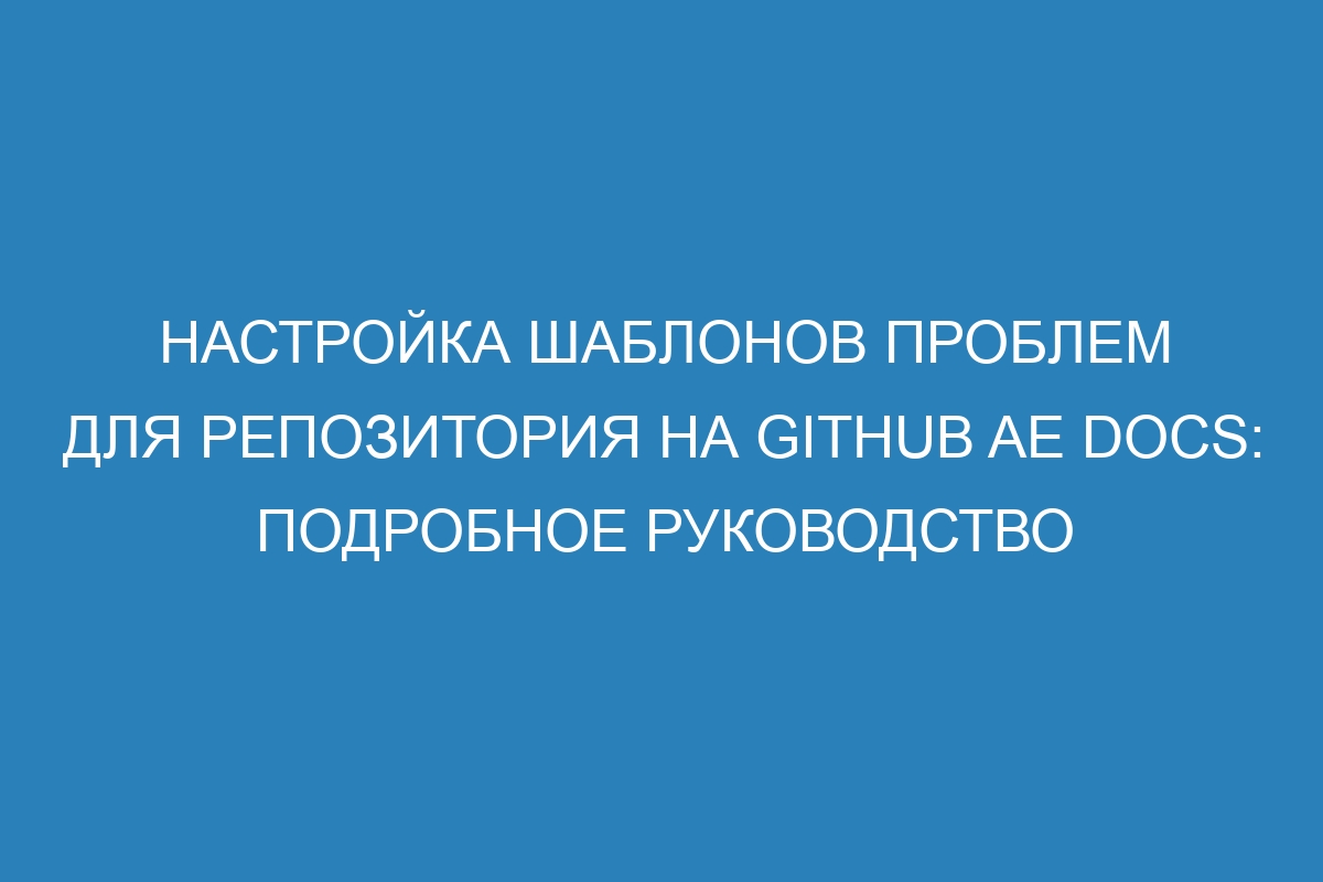 Настройка шаблонов проблем для репозитория на GitHub AE Docs: подробное руководство