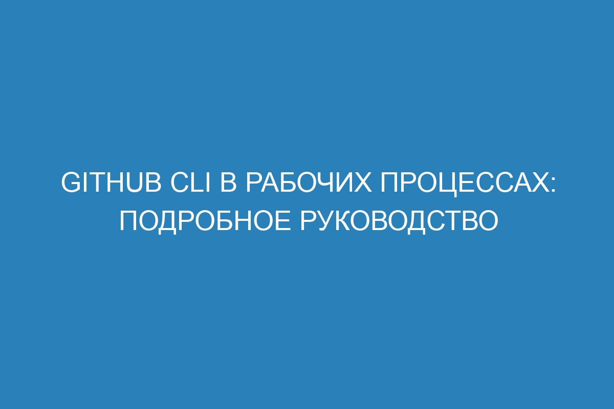 GitHub CLI в рабочих процессах: подробное руководство