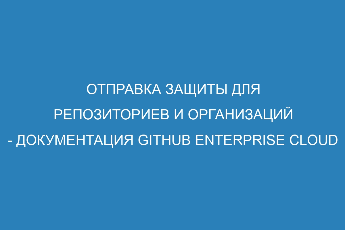 Отправка защиты для репозиториев и организаций - документация GitHub Enterprise Cloud