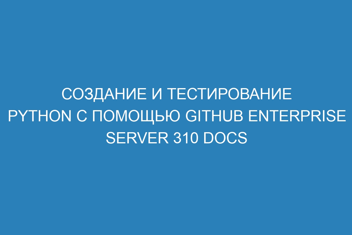 Создание и тестирование Python с помощью GitHub Enterprise Server 310 Docs