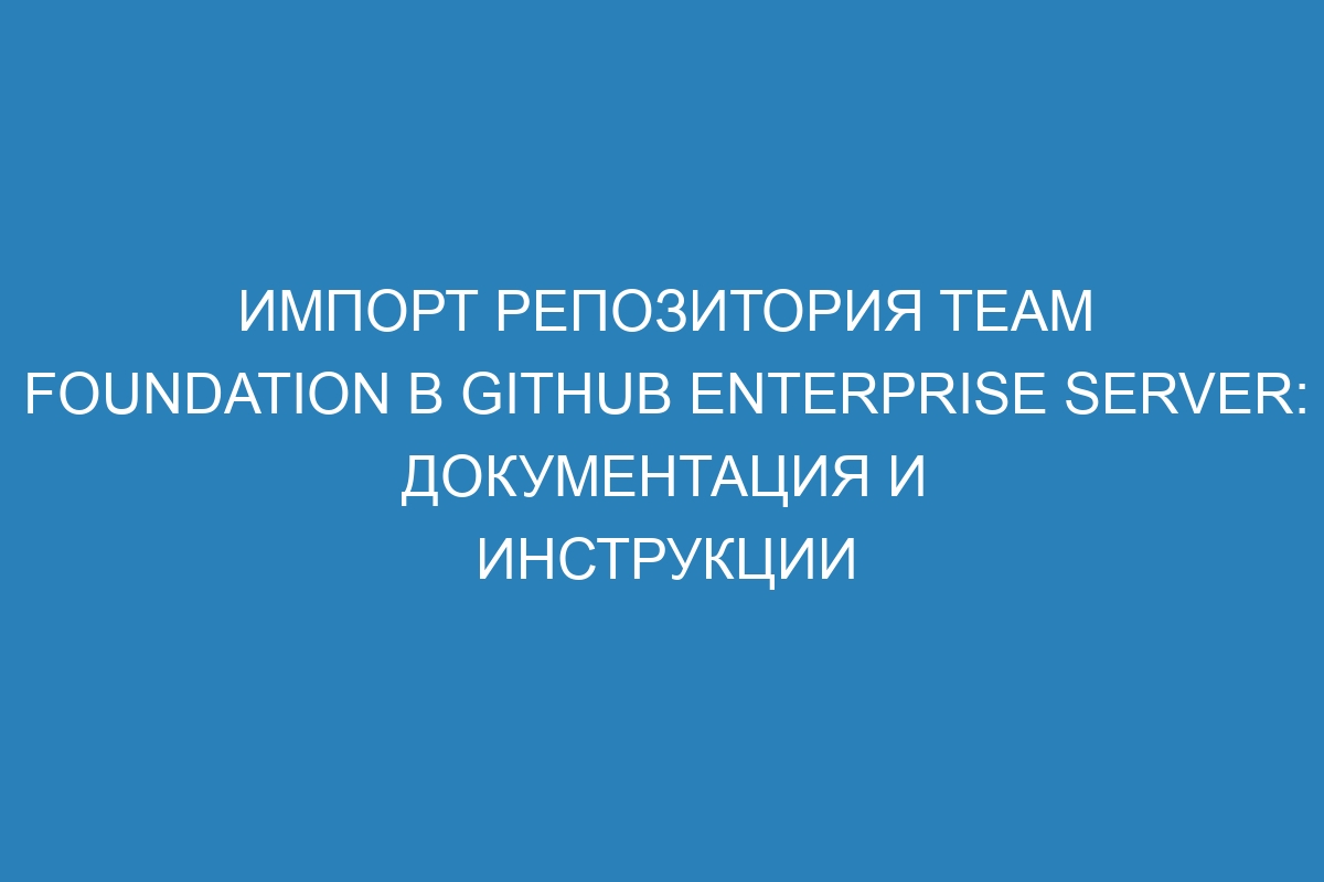 Импорт репозитория Team Foundation в GitHub Enterprise Server: документация и инструкции