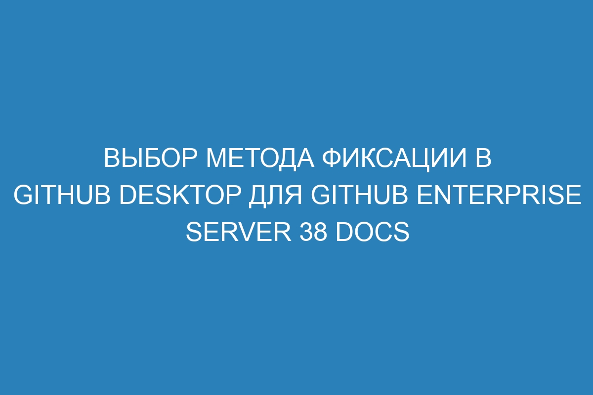 Выбор метода фиксации в GitHub Desktop для GitHub Enterprise Server 38 Docs