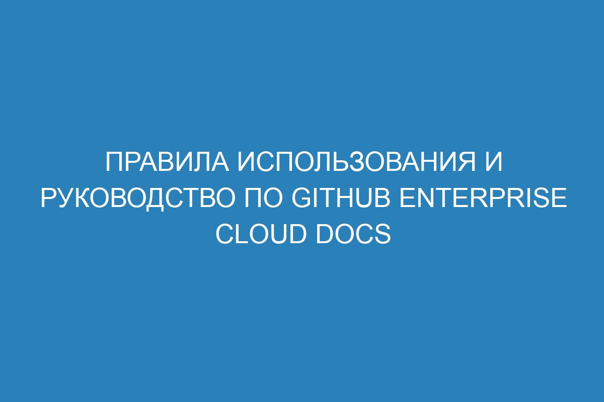 Правила использования и руководство по GitHub Enterprise Cloud Docs