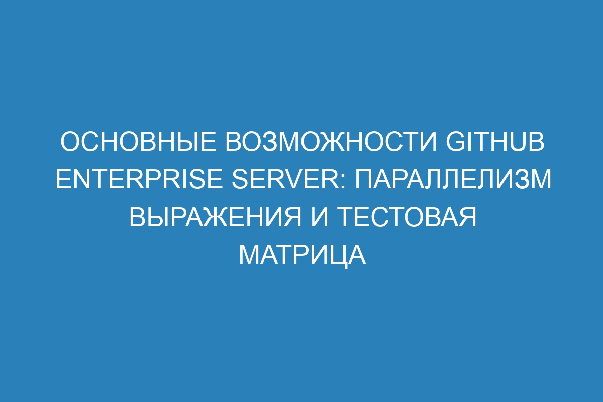 Основные возможности GitHub Enterprise Server: параллелизм выражения и тестовая матрица