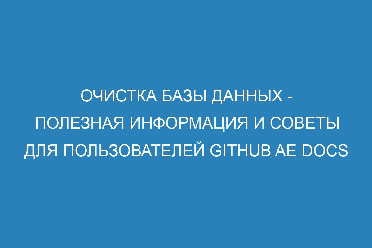 Очистка базы данных - полезная информация и советы для пользователей GitHub AE Docs