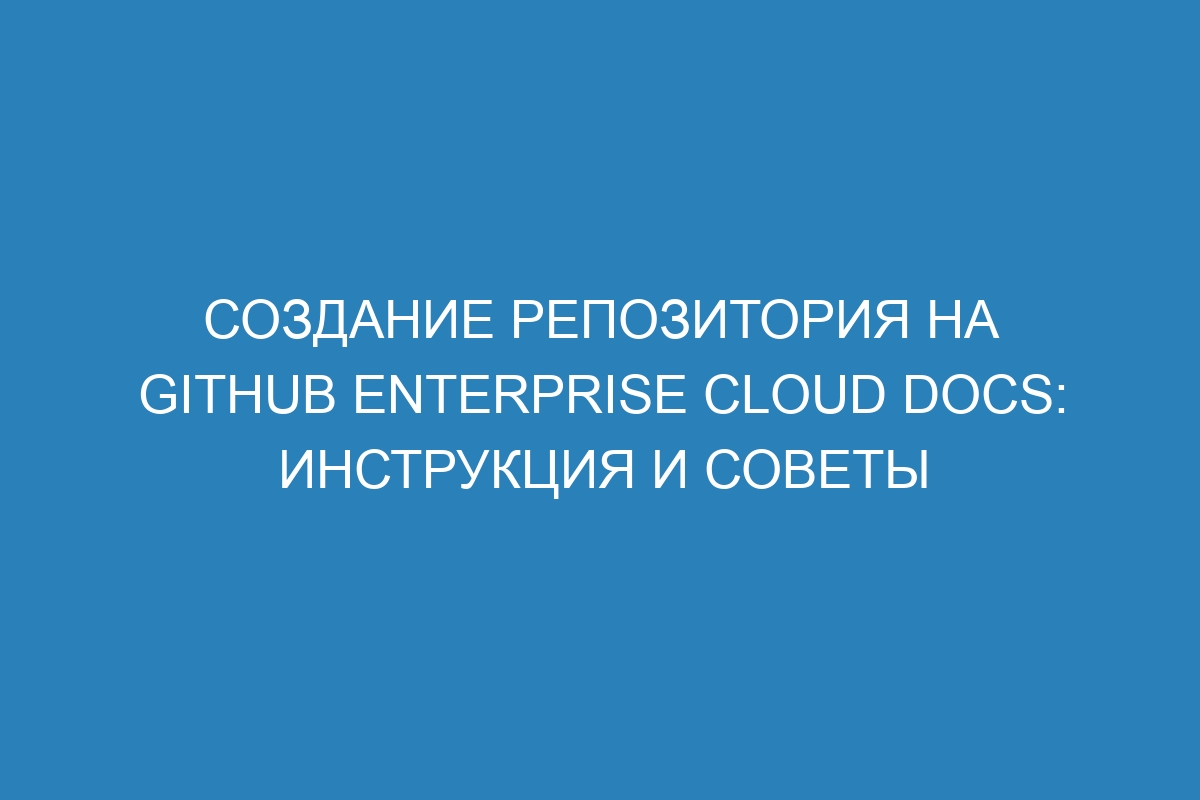 Создание репозитория на GitHub Enterprise Cloud Docs: инструкция и советы