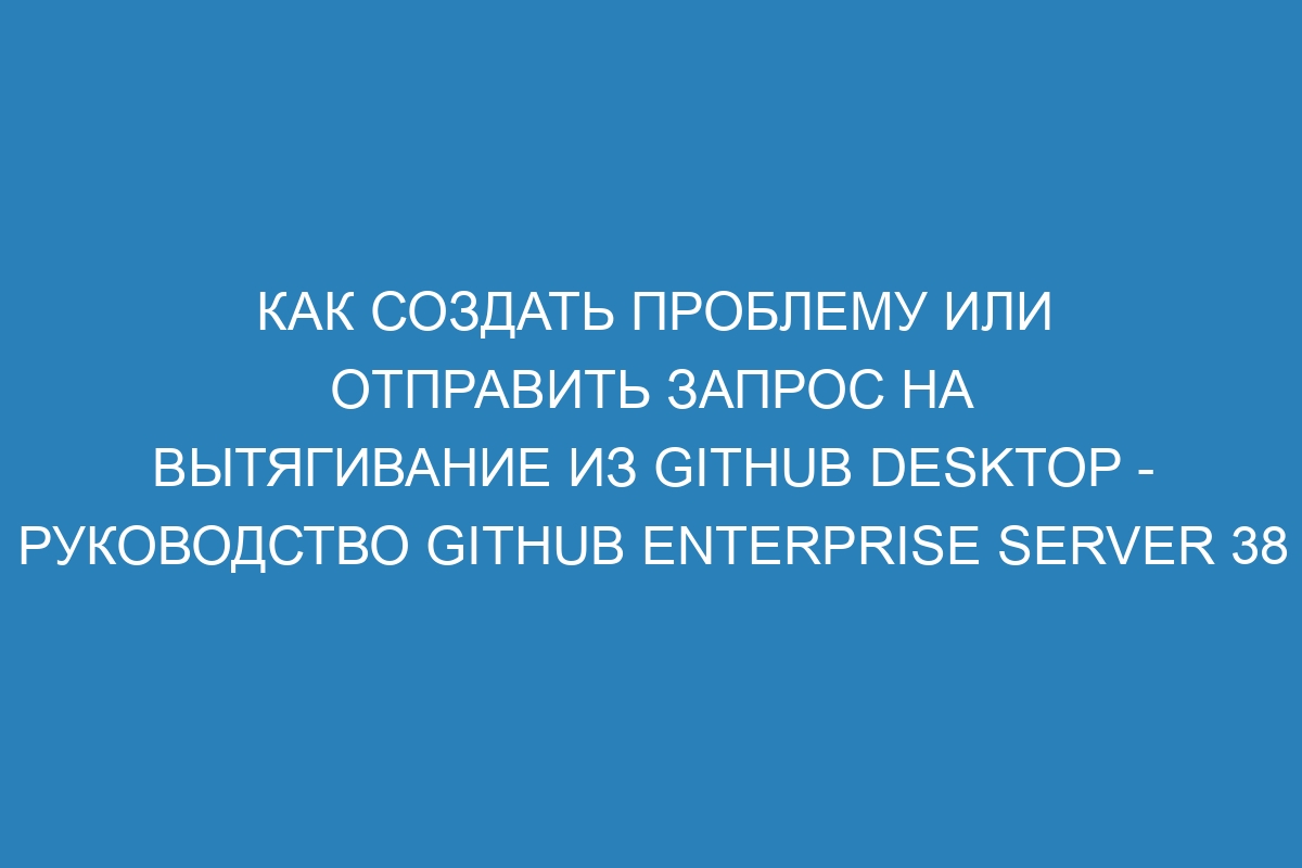 Как создать проблему или отправить запрос на вытягивание из GitHub Desktop - руководство GitHub Enterprise Server 38