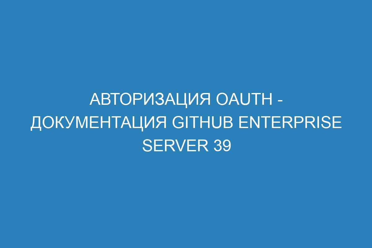 Авторизация OAuth - документация GitHub Enterprise Server 39