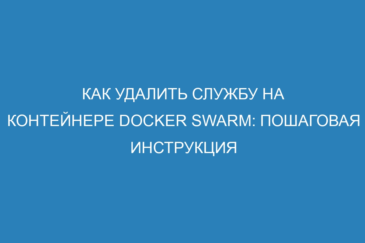 Как удалить службу на контейнере Docker Swarm: пошаговая инструкция