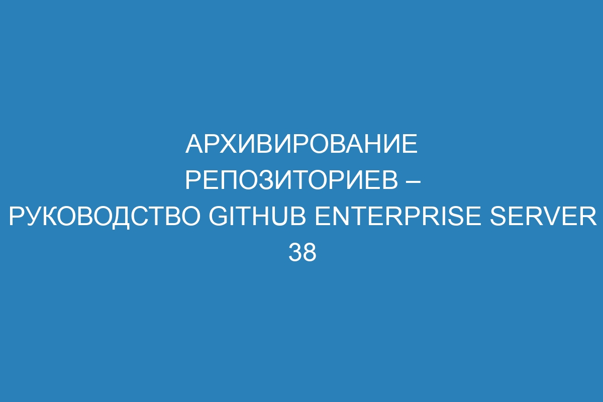 Архивирование репозиториев – Руководство GitHub Enterprise Server 38