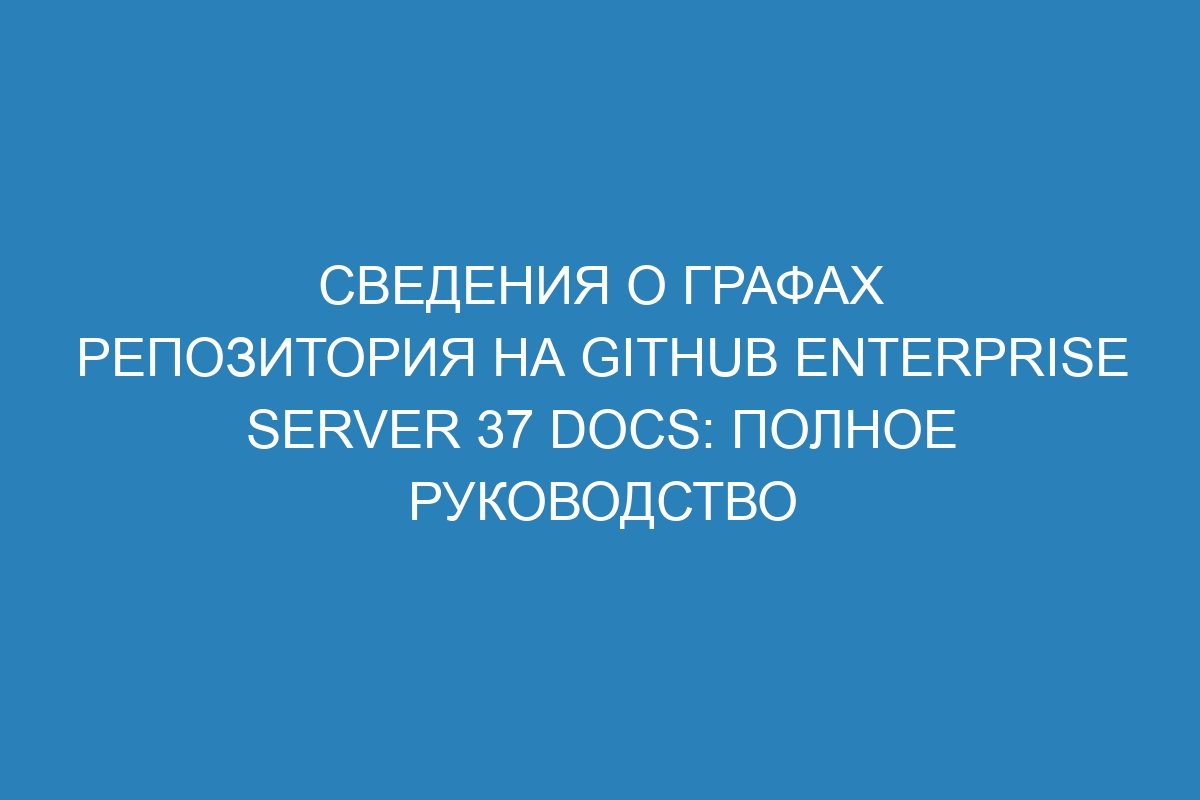 Сведения о графах репозитория на GitHub Enterprise Server 37 Docs: полное руководство