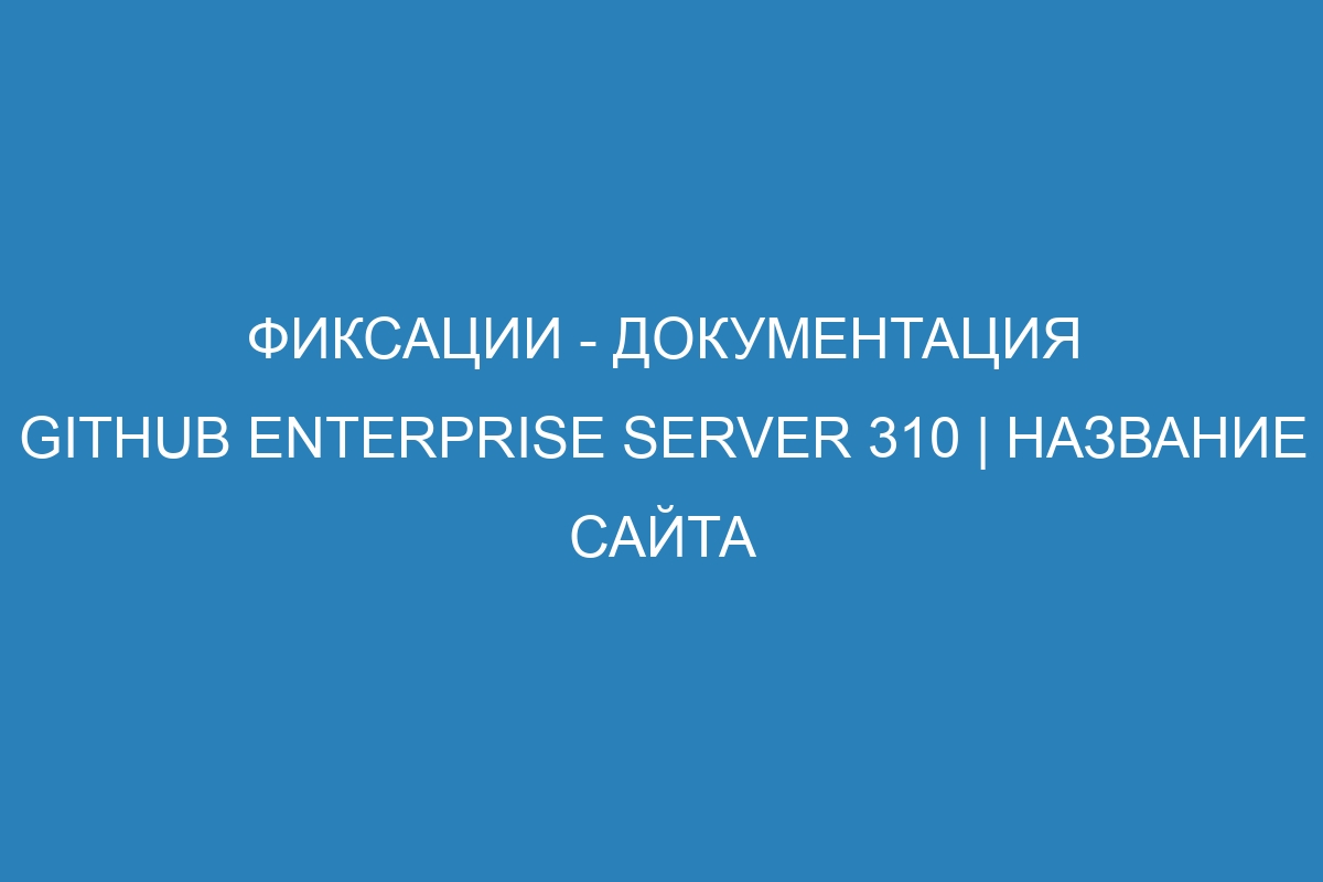 Фиксации - документация GitHub Enterprise Server 310 | Название сайта