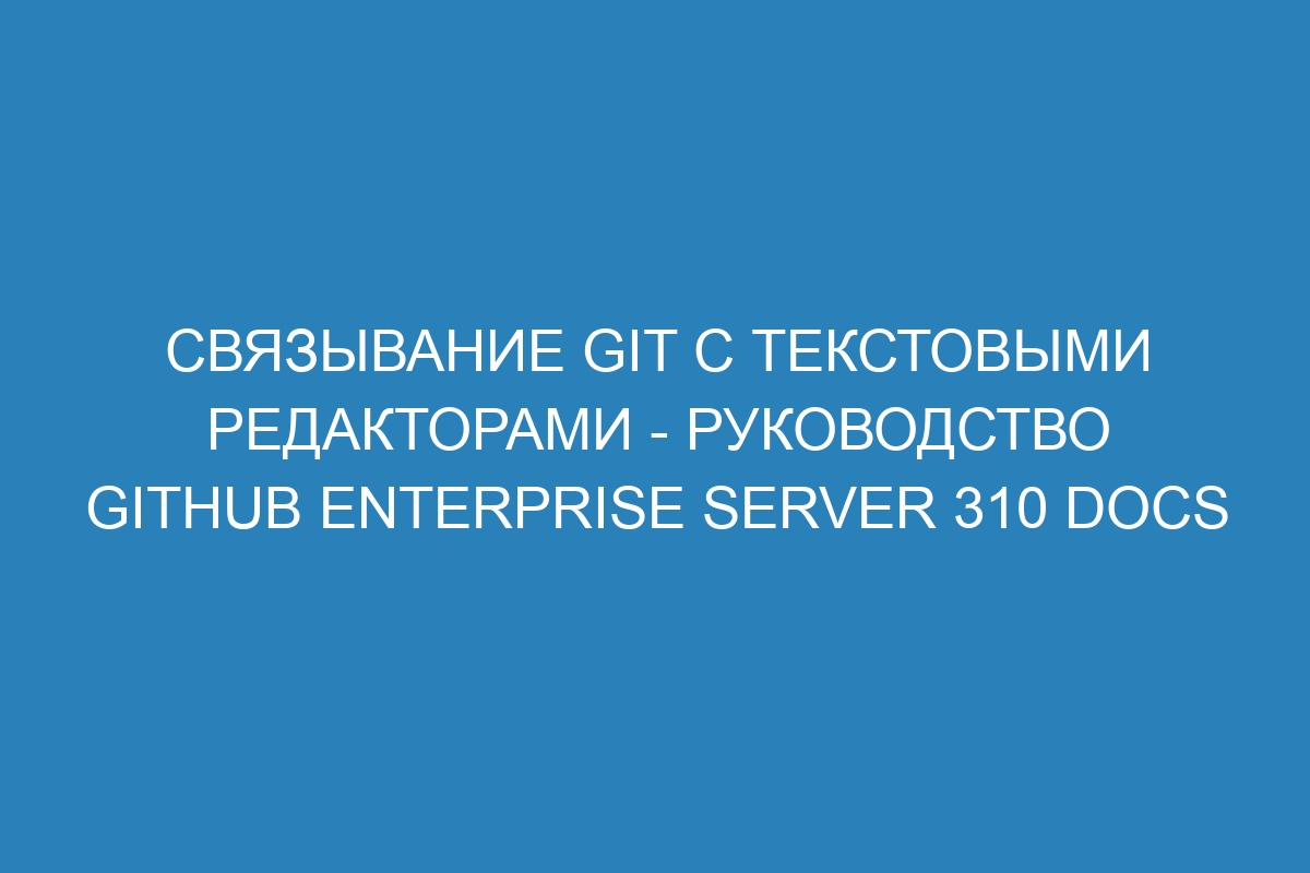 Связывание Git с текстовыми редакторами - руководство GitHub Enterprise Server 310 Docs