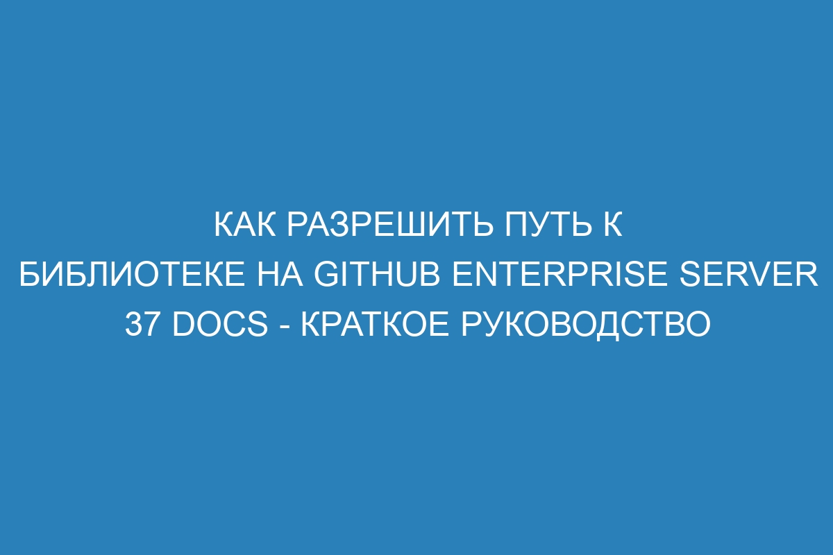 Как разрешить путь к библиотеке на GitHub Enterprise Server 37 Docs - Краткое руководство