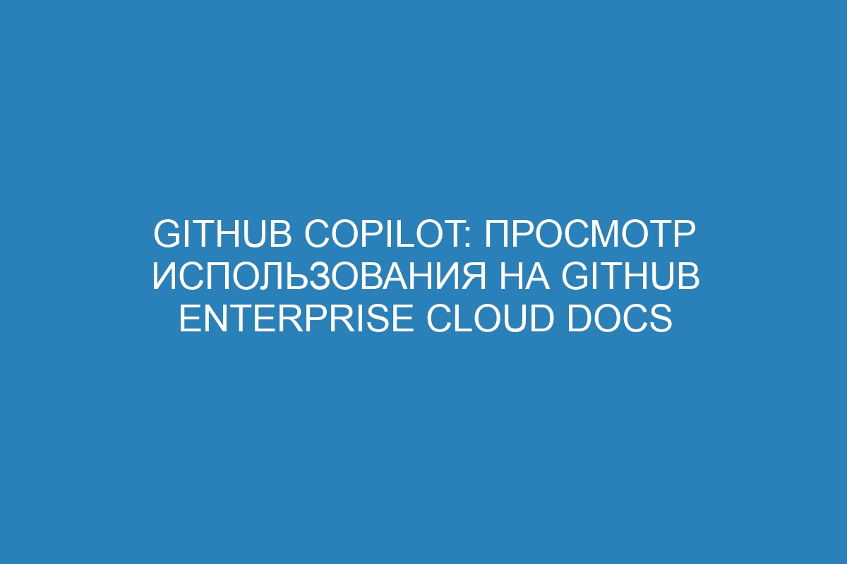 GitHub Copilot: Просмотр использования на GitHub Enterprise Cloud Docs