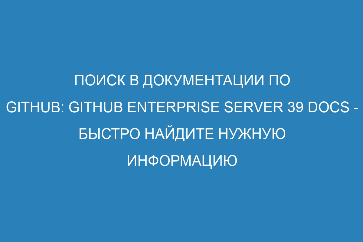 Поиск в документации по GitHub: GitHub Enterprise Server 39 Docs - Быстро найдите нужную информацию