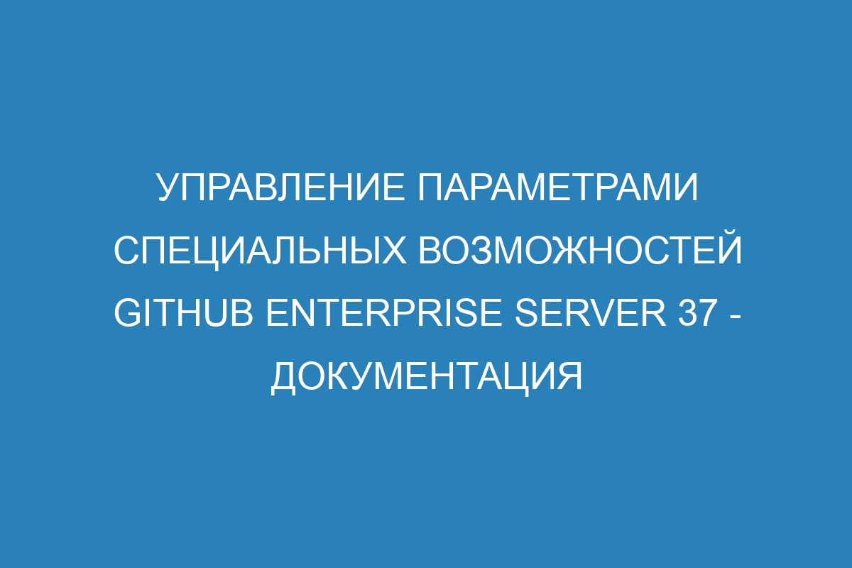 Управление параметрами специальных возможностей GitHub Enterprise Server 37 - Документация