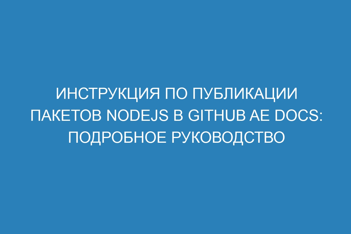 Инструкция по публикации пакетов Nodejs в GitHub AE Docs: подробное руководство