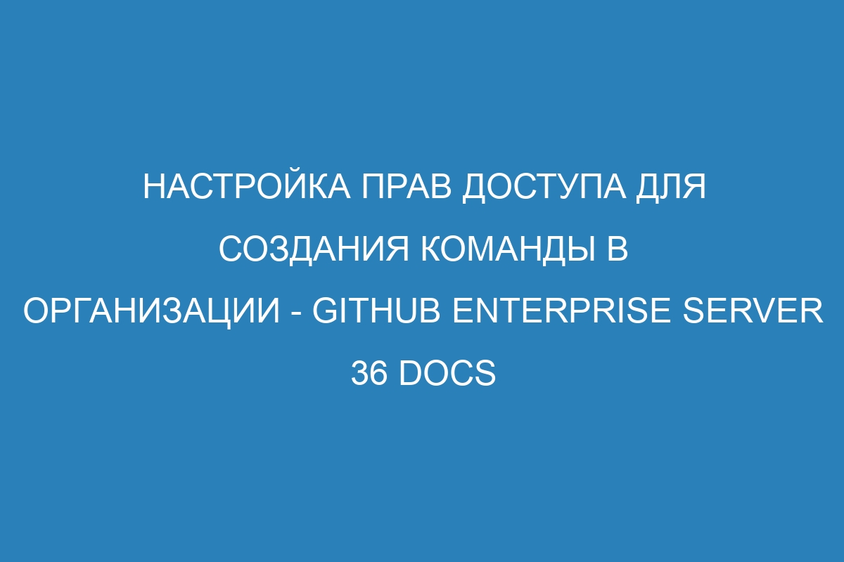 Настройка прав доступа для создания команды в организации - GitHub Enterprise Server 36 Docs