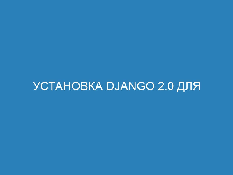 Установка Django 2.0 для начинающих разработчиков: подробная инструкция | Начни работать в Django с нами