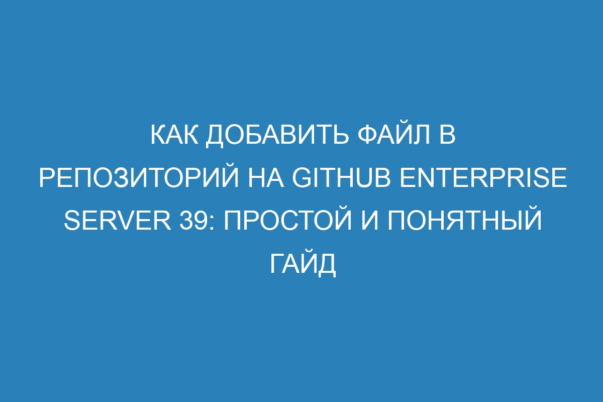 Как добавить файл в репозиторий на GitHub Enterprise Server 39: простой и понятный гайд