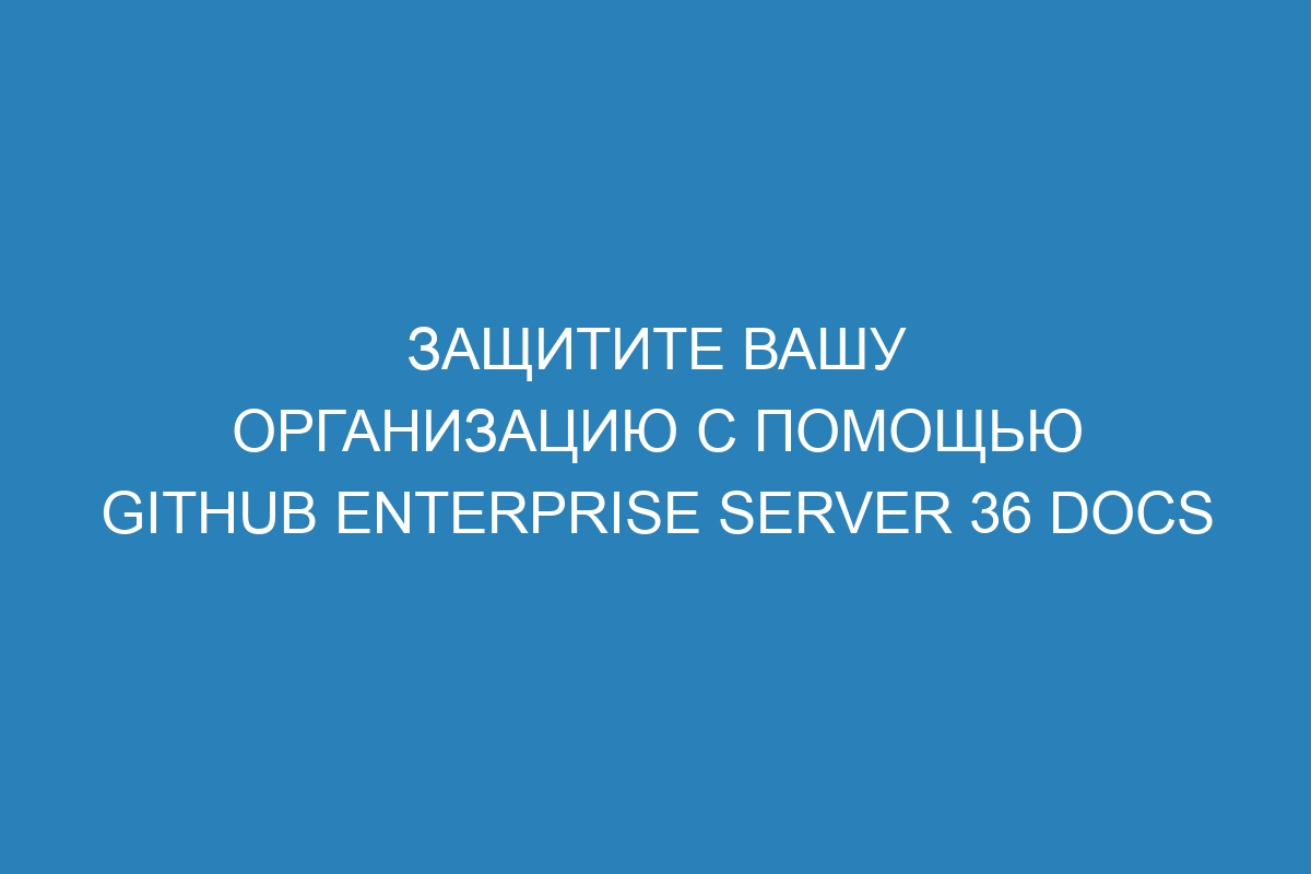 Защитите вашу организацию с помощью GitHub Enterprise Server 36 Docs