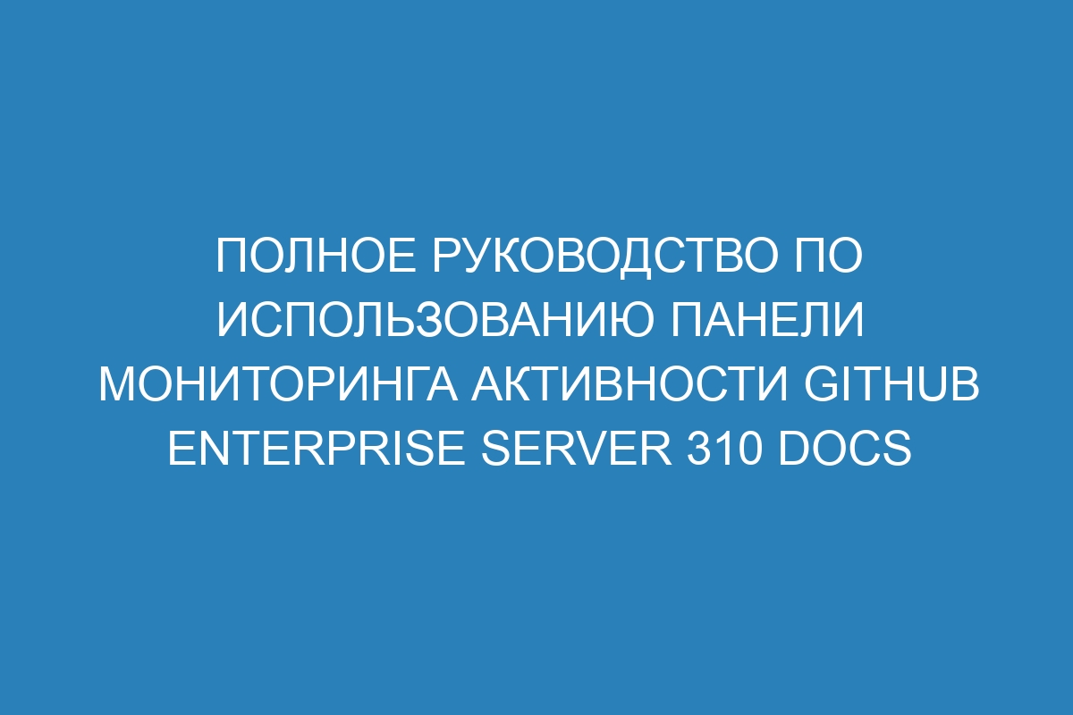 Полное руководство по использованию панели мониторинга активности GitHub Enterprise Server 310 Docs