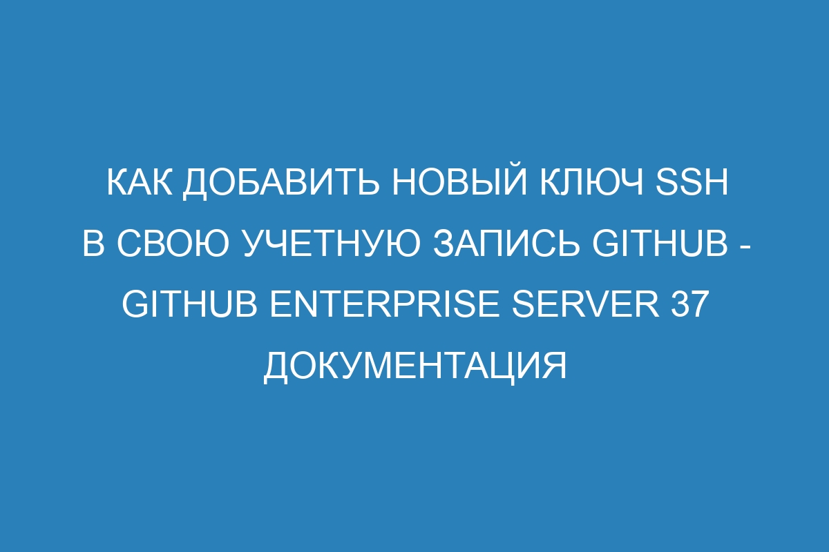 Как добавить новый ключ SSH в свою учетную запись GitHub - GitHub Enterprise Server 37 Документация