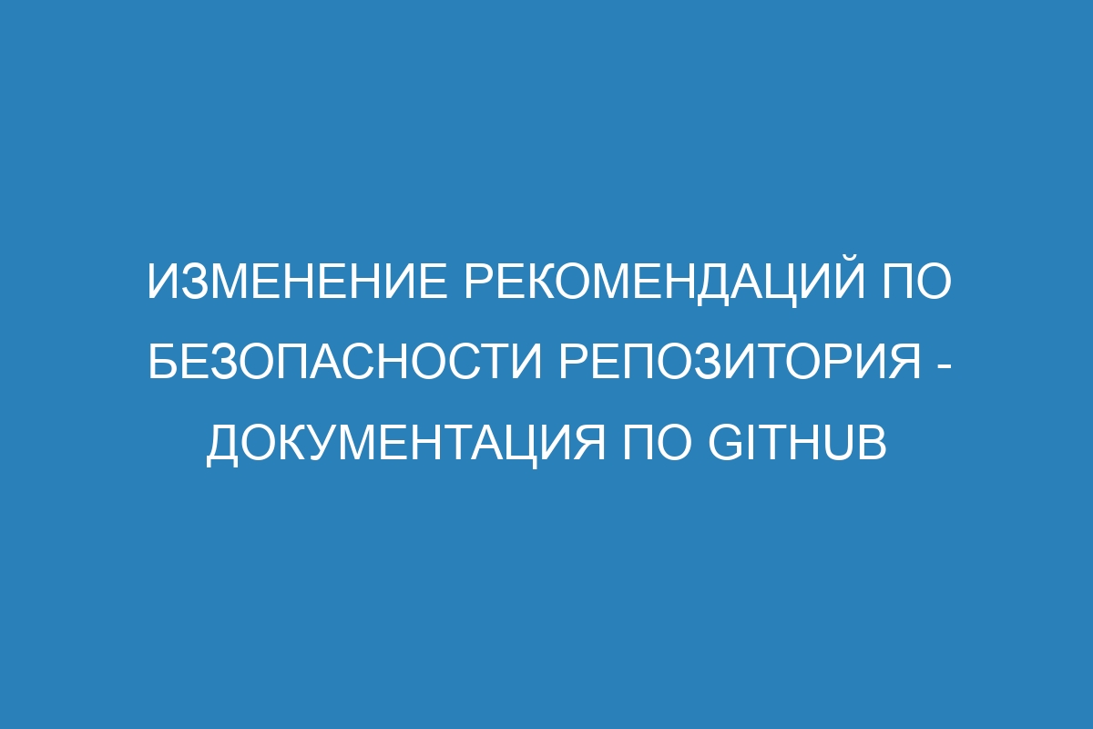 Изменение рекомендаций по безопасности репозитория - Документация по GitHub