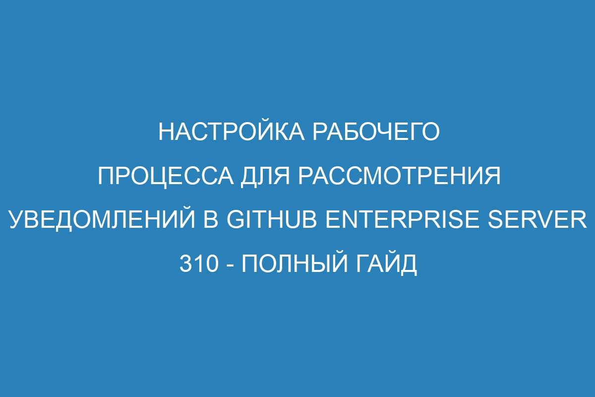 Настройка рабочего процесса для рассмотрения уведомлений в GitHub Enterprise Server 310 - полный гайд