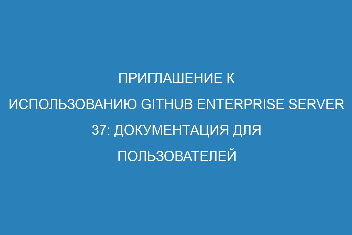 Приглашение к использованию GitHub Enterprise Server 37: документация для пользователей