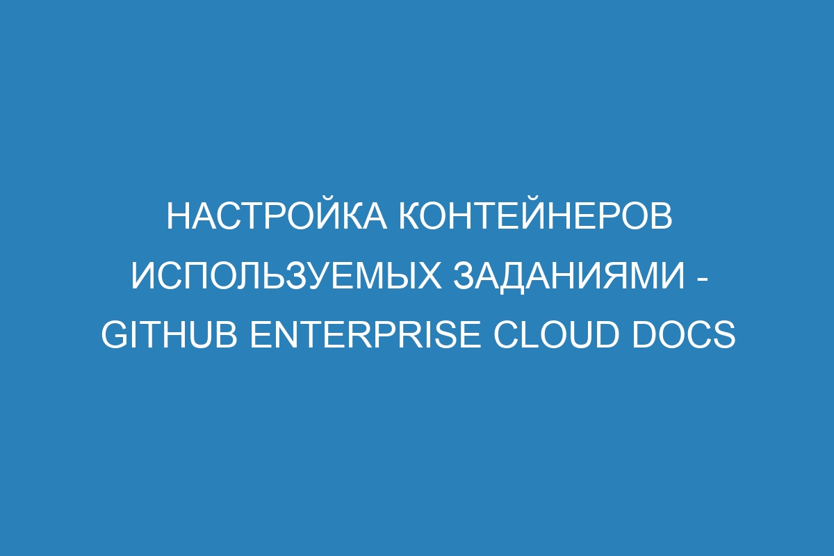 Настройка контейнеров используемых заданиями - GitHub Enterprise Cloud Docs