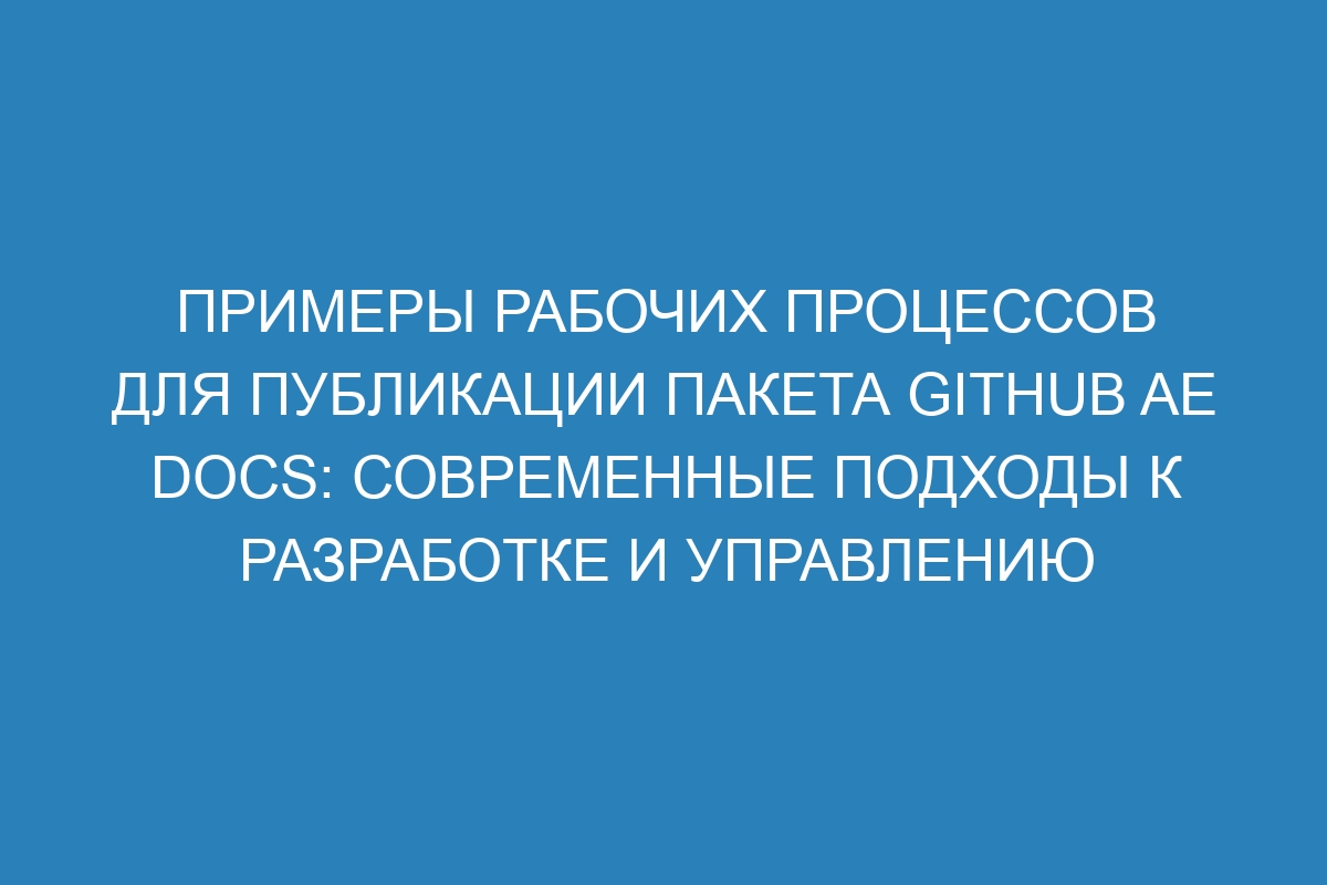 Примеры рабочих процессов для публикации пакета GitHub AE Docs: современные подходы к разработке и управлению документацией