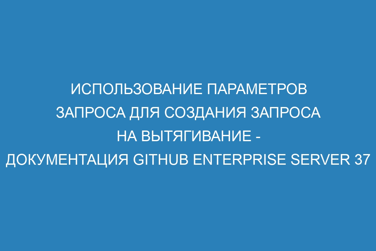 Использование параметров запроса для создания запроса на вытягивание - документация GitHub Enterprise Server 37