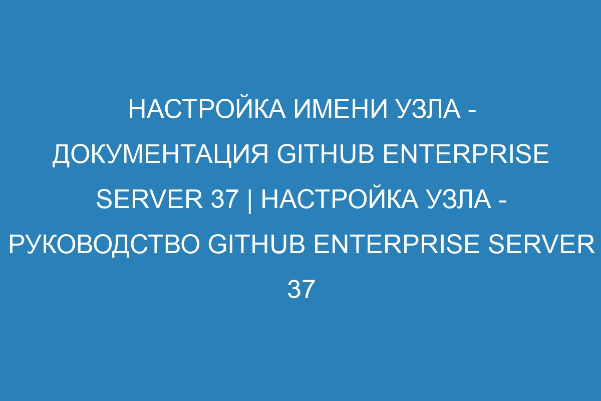 Настройка имени узла - Документация GitHub Enterprise Server 37 | Настройка узла - Руководство GitHub Enterprise Server 37