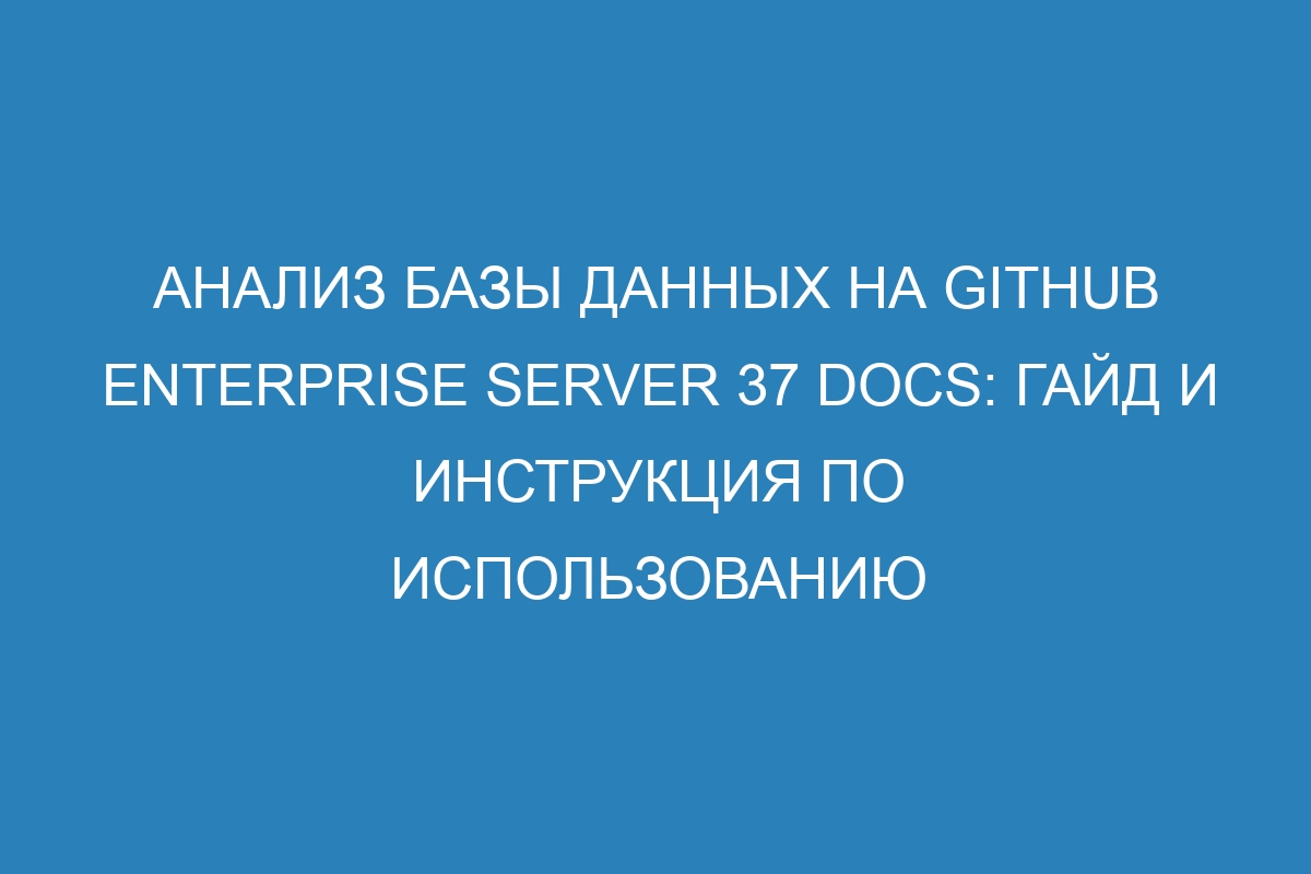 Анализ базы данных на GitHub Enterprise Server 37 Docs: гайд и инструкция по использованию