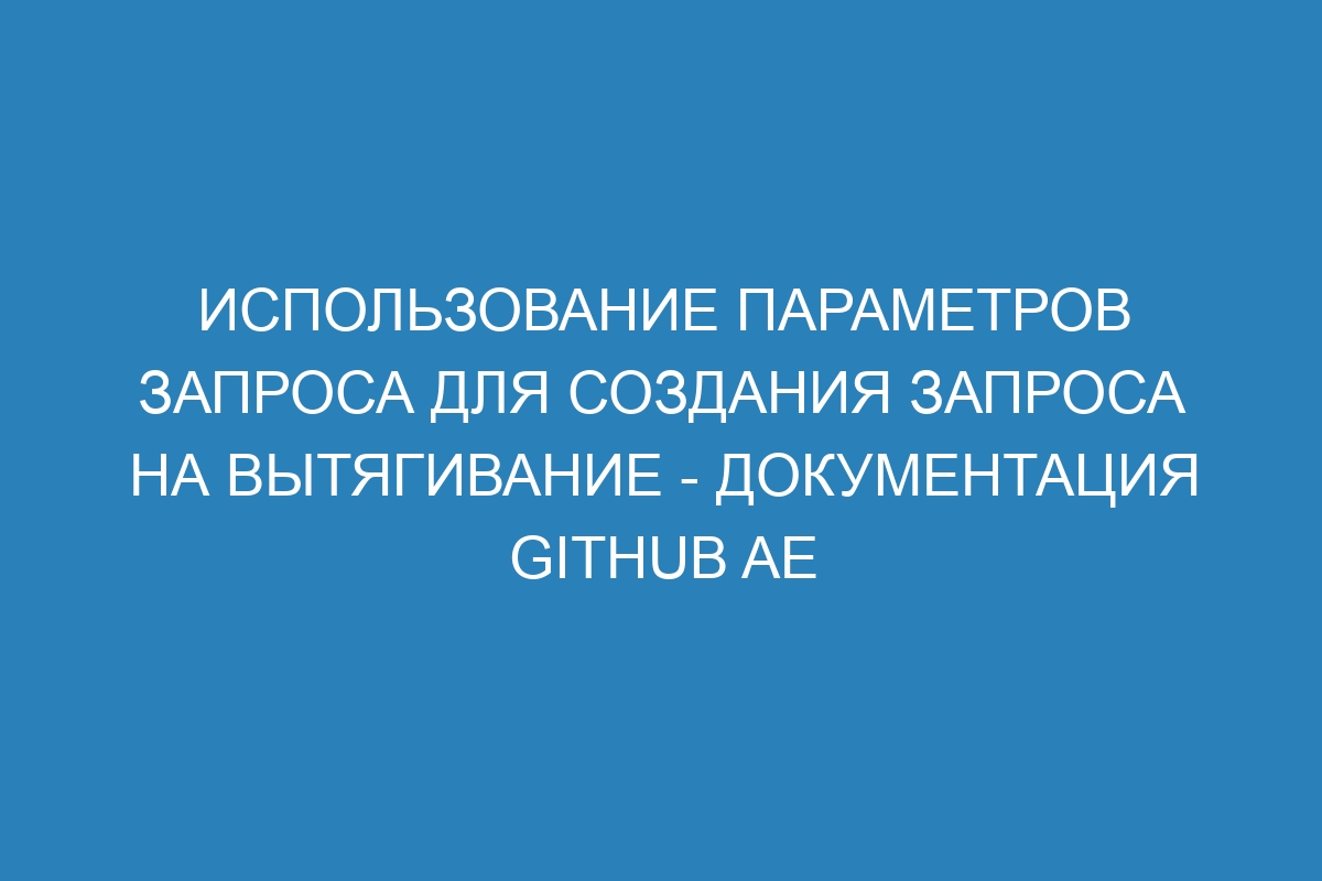 Использование параметров запроса для создания запроса на вытягивание - документация GitHub AE