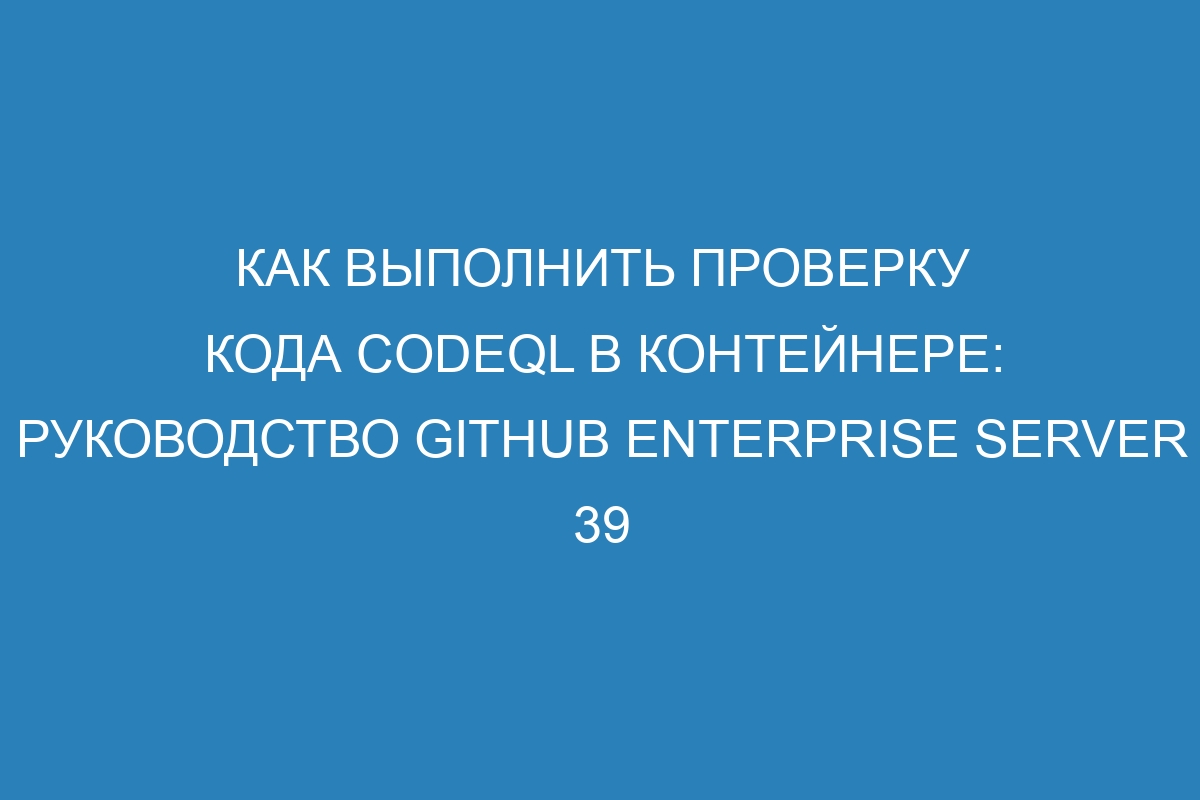 Как выполнить проверку кода CodeQL в контейнере: Руководство GitHub Enterprise Server 39