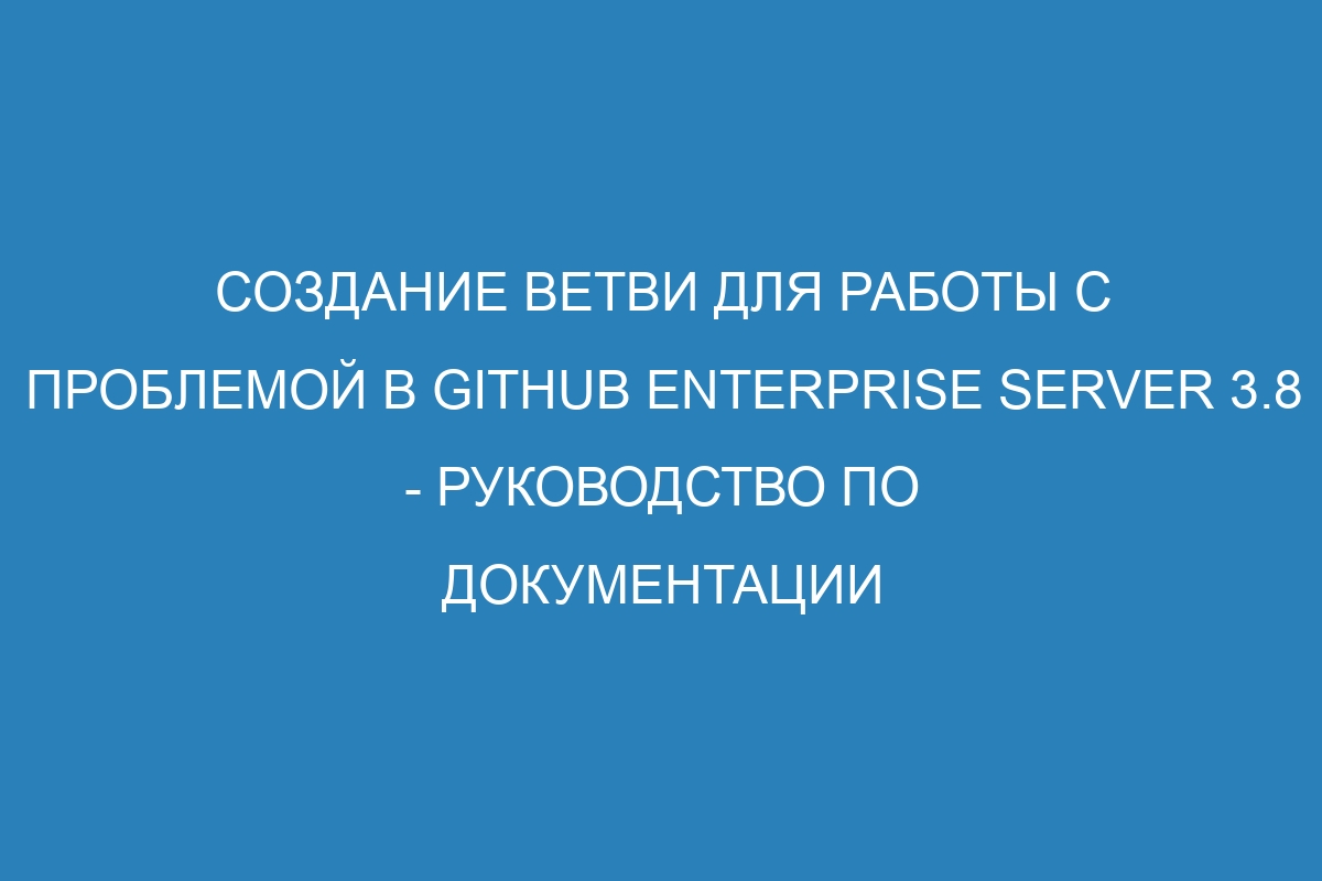 Создание ветви для работы с проблемой в GitHub Enterprise Server 3.8 - Руководство по документации