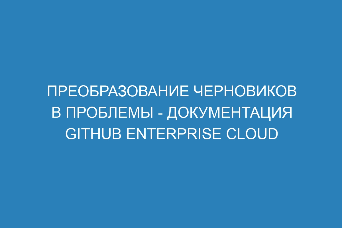 Преобразование черновиков в проблемы - документация GitHub Enterprise Cloud