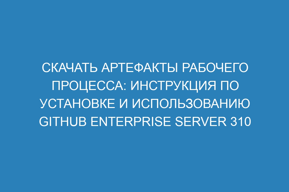 Скачать артефакты рабочего процесса: инструкция по установке и использованию GitHub Enterprise Server 310